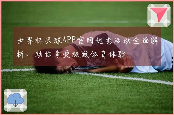 世界杯买球APP官网优惠活动全面解析，助你享受极致体育体验