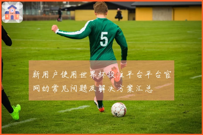 新用户使用世界杯投注平台平台官网的常见问题及解决方案汇总