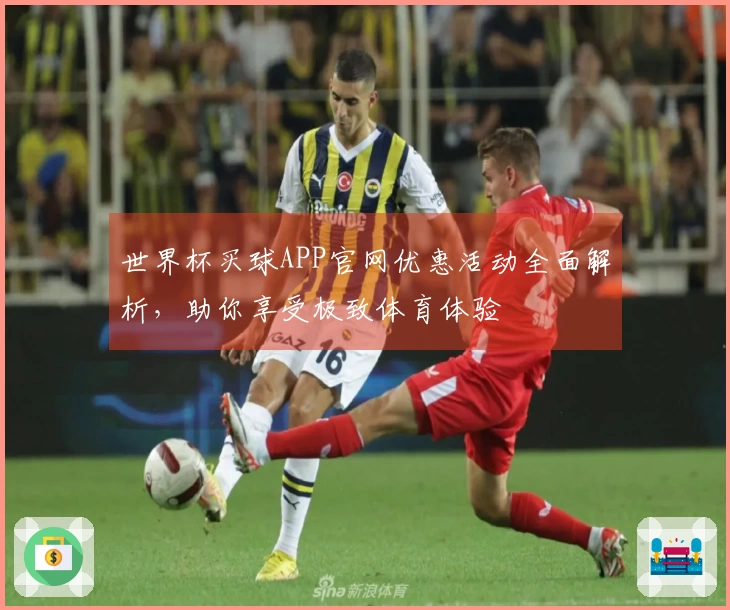 世界杯买球APP官网优惠活动全面解析，助你享受极致体育体验