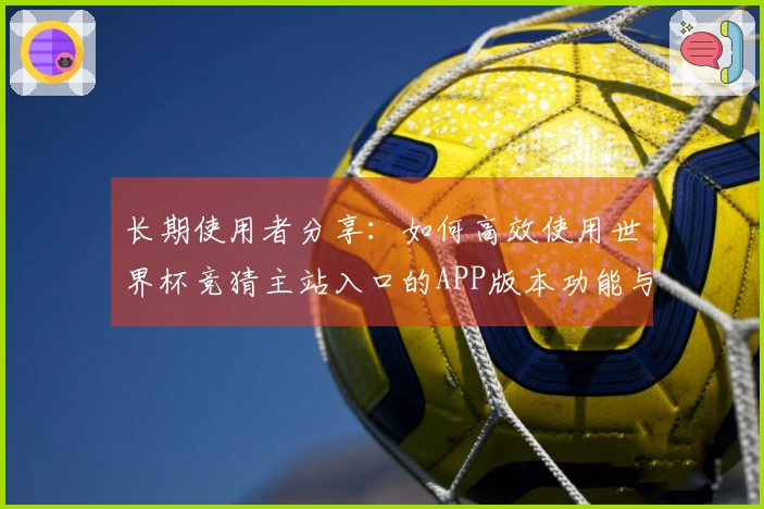 长期使用者分享：如何高效使用世界杯竞猜主站入口的APP版本功能与体验