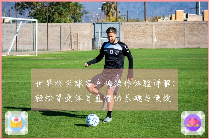 世界杯买球客户端操作体验详解：轻松享受体育直播的乐趣与便捷
