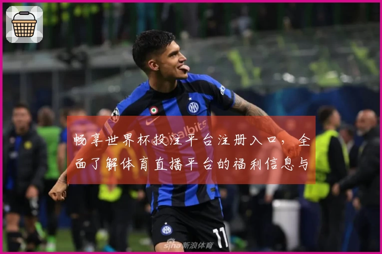 畅享世界杯投注平台注册入口，全面了解体育直播平台的福利信息与使用体验